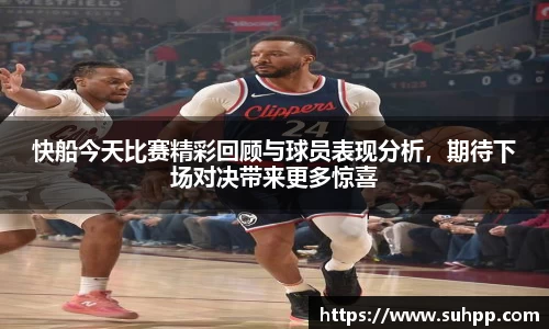 快船今天比赛精彩回顾与球员表现分析，期待下场对决带来更多惊喜