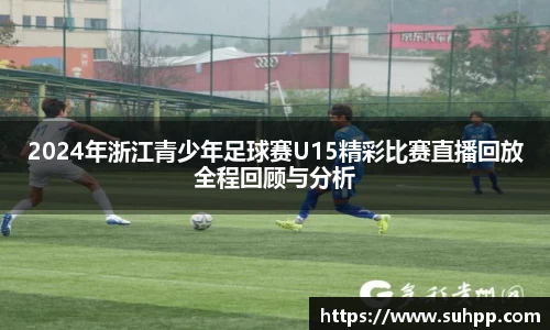 2024年浙江青少年足球赛U15精彩比赛直播回放全程回顾与分析