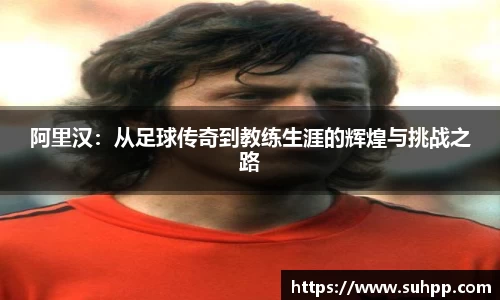 阿里汉：从足球传奇到教练生涯的辉煌与挑战之路