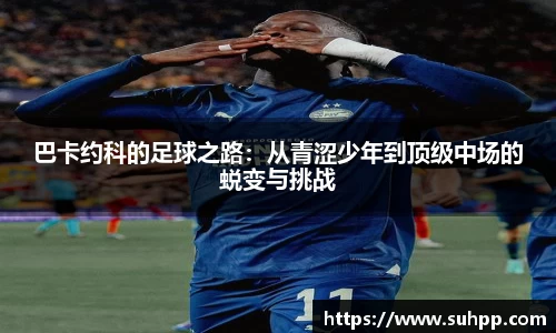巴卡约科的足球之路：从青涩少年到顶级中场的蜕变与挑战
