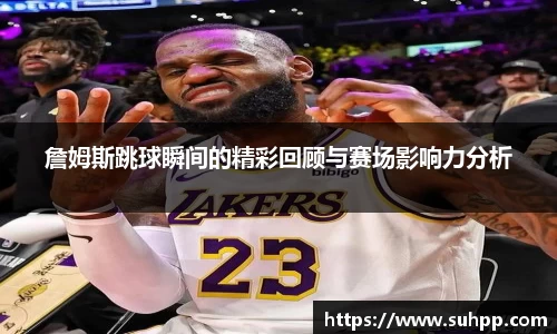 詹姆斯跳球瞬间的精彩回顾与赛场影响力分析