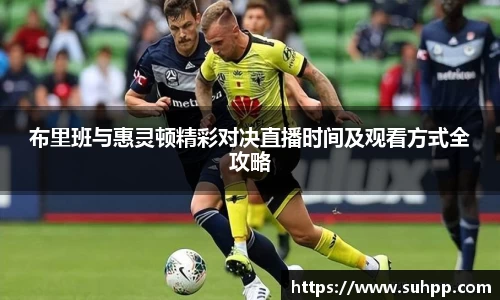 布里班与惠灵顿精彩对决直播时间及观看方式全攻略