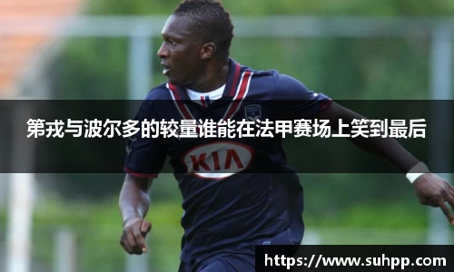 第戎与波尔多的较量谁能在法甲赛场上笑到最后