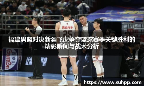 福建男篮对决新疆飞虎争夺篮球赛季关键胜利的精彩瞬间与战术分析