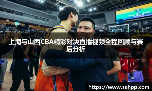 上海与山西CBA精彩对决直播视频全程回顾与赛后分析