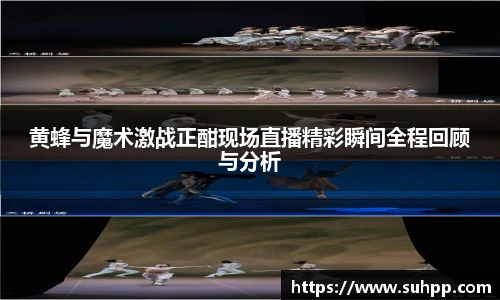 黄蜂与魔术激战正酣现场直播精彩瞬间全程回顾与分析