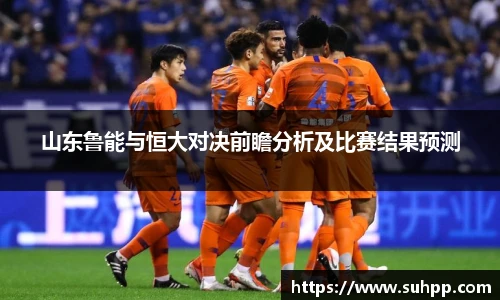 山东鲁能与恒大对决前瞻分析及比赛结果预测