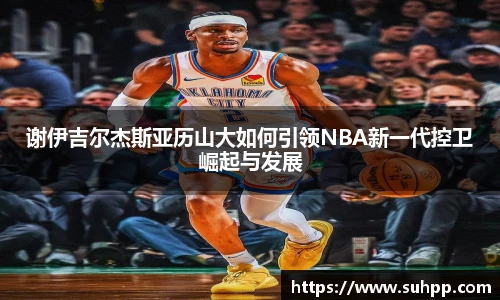 谢伊吉尔杰斯亚历山大如何引领NBA新一代控卫崛起与发展