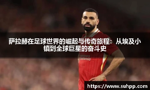 萨拉赫在足球世界的崛起与传奇旅程：从埃及小镇到全球巨星的奋斗史