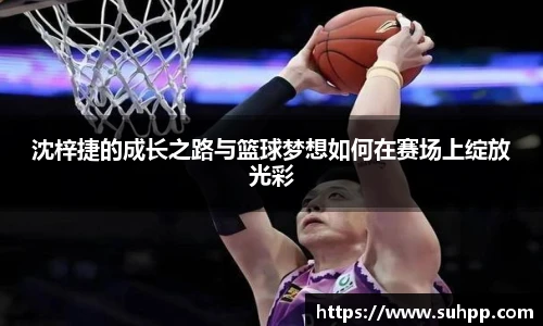沈梓捷的成长之路与篮球梦想如何在赛场上绽放光彩